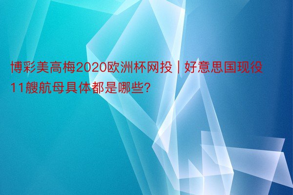 博彩美高梅2020欧洲杯网投 | 好意思国现役11艘航母具体都是哪些？