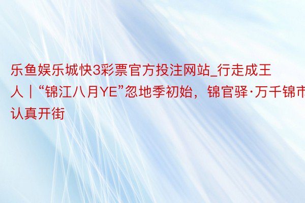 乐鱼娱乐城快3彩票官方投注网站_行走成王人｜“锦江八月YE”忽地季初始，锦官驿·万千锦市认真开街