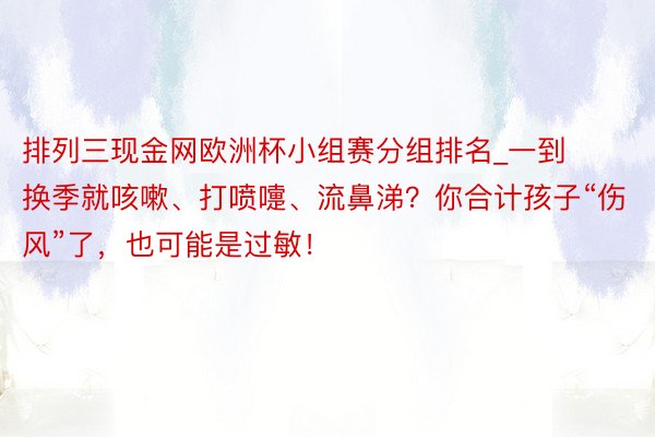 排列三现金网欧洲杯小组赛分组排名_一到换季就咳嗽、打喷嚏、流鼻涕？你合计孩子“伤风”了，也可能是过敏！