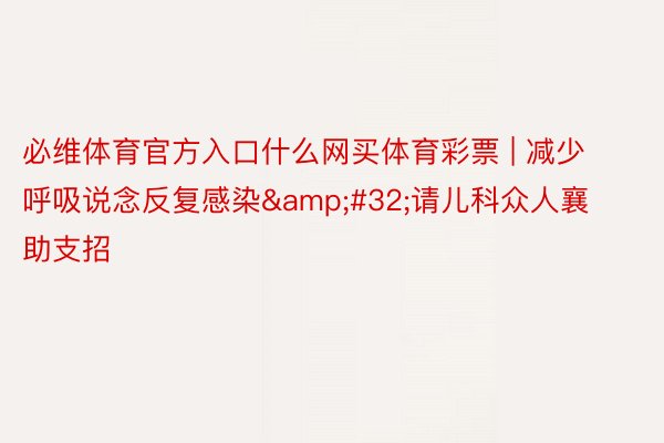 必维体育官方入口什么网买体育彩票 | 减少呼吸说念反复感染&#32;请儿科众人襄助支招