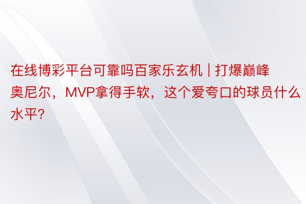 在线博彩平台可靠吗百家乐玄机 | 打爆巅峰奥尼尔，MVP拿得手软，这个爱夸口的球员什么水平？
