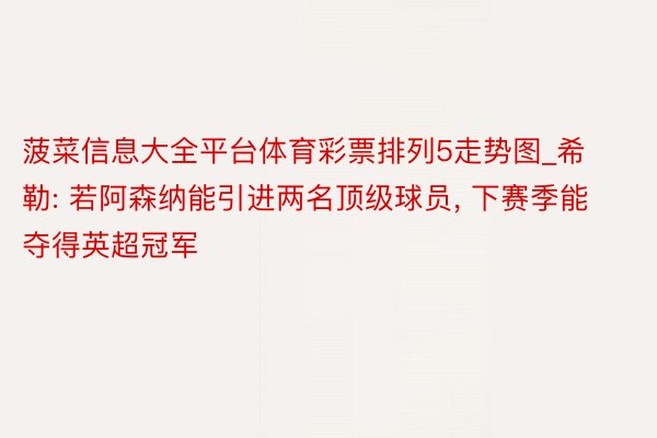 菠菜信息大全平台体育彩票排列5走势图_希勒: 若阿森纳能引进两名顶级球员, 下赛季能夺得英超冠军