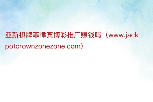 亚新棋牌菲律宾博彩推广赚钱吗（www.jackpotcrownzonezone.com）