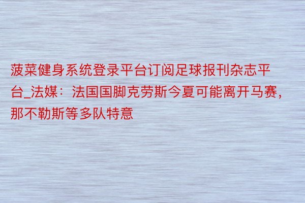 菠菜健身系统登录平台订阅足球报刊杂志平台_法媒：法国国脚克劳斯今夏可能离开马赛，那不勒斯等多队特意