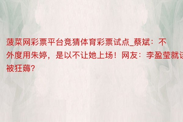菠菜网彩票平台竞猜体育彩票试点_蔡斌：不外度用朱婷，是以不让她上场！网友：李盈莹就该被狂薅？
