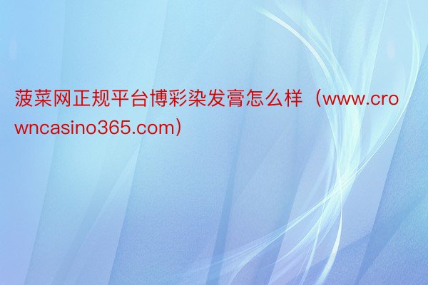 菠菜网正规平台博彩染发膏怎么样（www.crowncasino365.com）