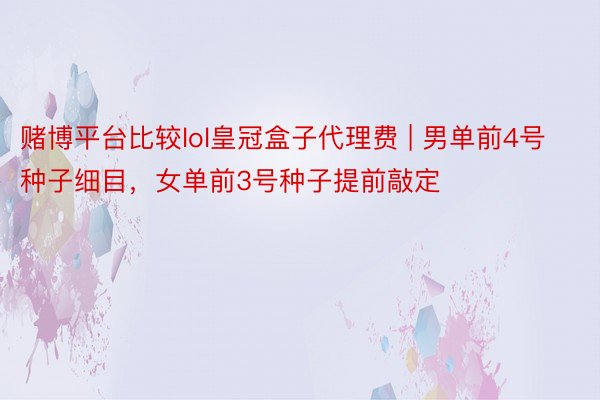赌博平台比较lol皇冠盒子代理费 | 男单前4号种子细目，女单前3号种子提前敲定