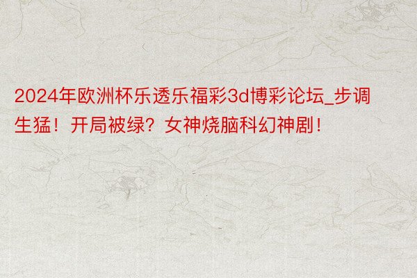 2024年欧洲杯乐透乐福彩3d博彩论坛_步调生猛！开局被绿？女神烧脑科幻神剧！