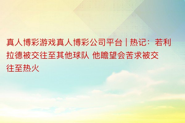 真人博彩游戏真人博彩公司平台 | 热记：若利拉德被交往至其他球队 他瞻望会苦求被交往至热火