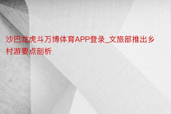 沙巴龙虎斗万博体育APP登录_文旅部推出乡村游要点剖析