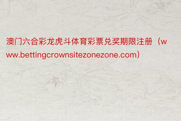澳门六合彩龙虎斗体育彩票兑奖期限注册（www.bettingcrownsitezonezone.com）