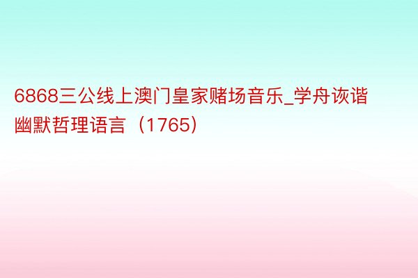 6868三公线上澳门皇家赌场音乐_学舟诙谐幽默哲理语言（1765）