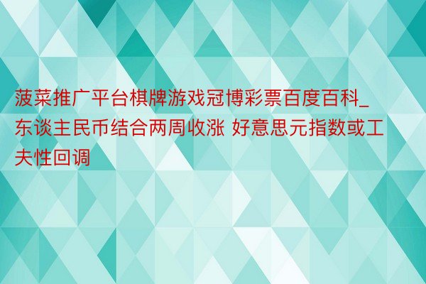 菠菜推广平台棋牌游戏冠博彩票百度百科_东谈主民币结合两周收涨 好意思元指数或工夫性回调