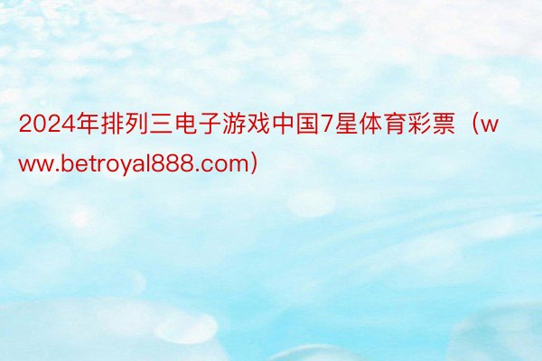 2024年排列三电子游戏中国7星体育彩票（www.betroyal888.com）