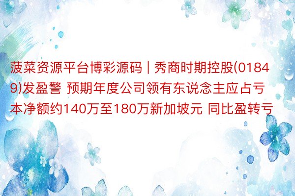菠菜资源平台博彩源码 | 秀商时期控股(01849)发盈警 预期年度公司领有东说念主应占亏本净额约140万至180万新加坡元 同比盈转亏