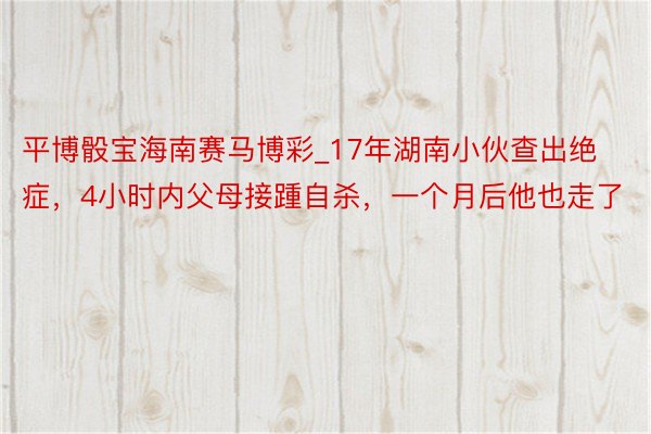 平博骰宝海南赛马博彩_17年湖南小伙查出绝症，4小时内父母接踵自杀，一个月后他也走了