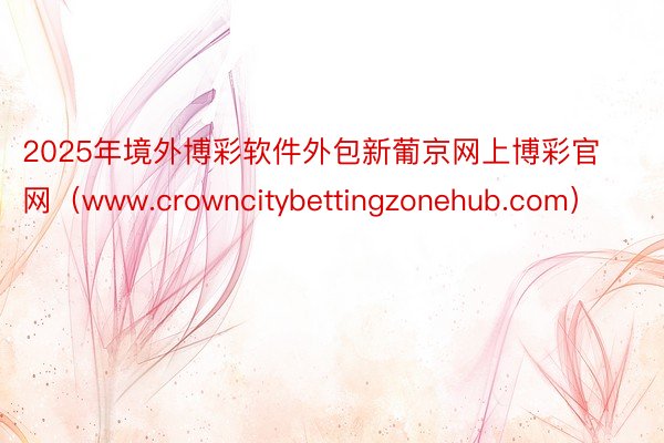 2025年境外博彩软件外包新葡京网上博彩官网（www.crowncitybettingzonehub.com）