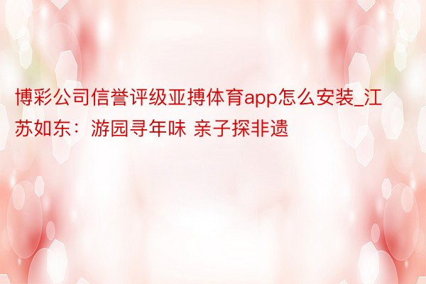 博彩公司信誉评级亚搏体育app怎么安装_江苏如东：游园寻年味 亲子探非遗