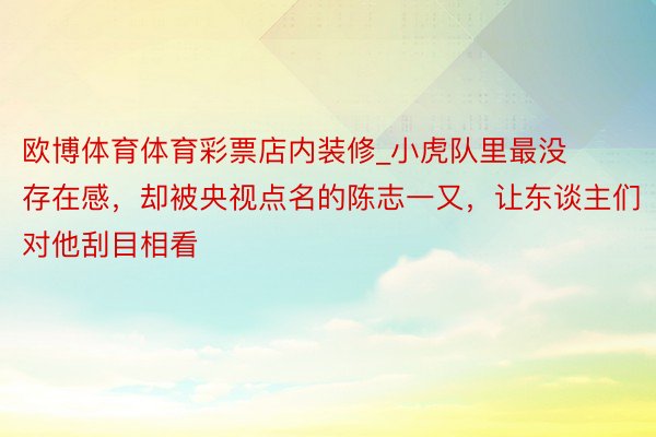 欧博体育体育彩票店内装修_小虎队里最没存在感，却被央视点名的陈志一又，让东谈主们对他刮目相看