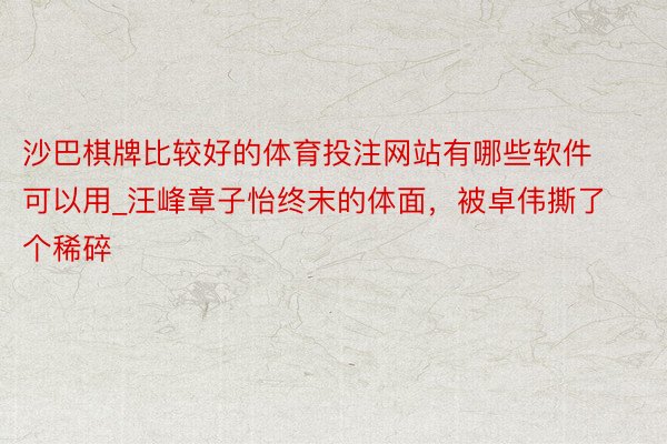 沙巴棋牌比较好的体育投注网站有哪些软件可以用_汪峰章子怡终末的体面，被卓伟撕了个稀碎