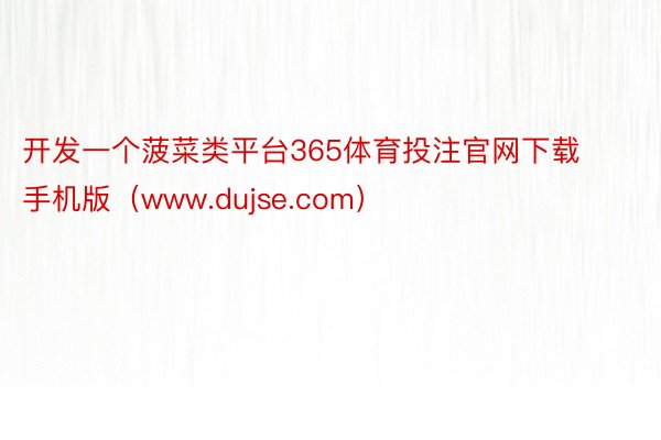 开发一个菠菜类平台365体育投注官网下载手机版（www.dujse.com）